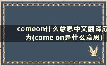 comeon什么意思中文翻译成为(come on是什么意思)